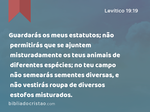 Guardarás os meus estatutos; não permitirás que se ajuntem misturadamente os teus animais de diferentes espécies; no teu campo não semearás sementes diversas, e não vestirás roupa de diversos estofos misturados. - Levítico 19:19