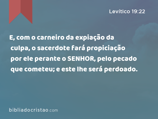 E, com o carneiro da expiação da culpa, o sacerdote fará propiciação por ele perante o SENHOR, pelo pecado que cometeu; e este lhe será perdoado. - Levítico 19:22