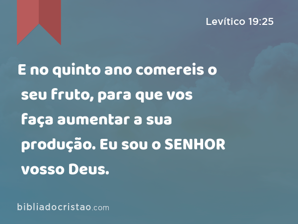 E no quinto ano comereis o seu fruto, para que vos faça aumentar a sua produção. Eu sou o SENHOR vosso Deus. - Levítico 19:25