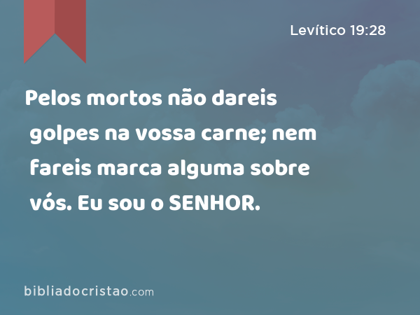 Pelos mortos não dareis golpes na vossa carne; nem fareis marca alguma sobre vós. Eu sou o SENHOR. - Levítico 19:28