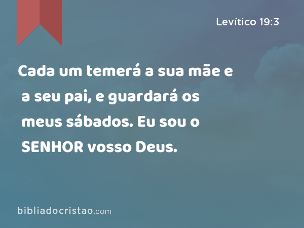 Cada um temerá a sua mãe e a seu pai, e guardará os meus sábados. Eu sou o SENHOR vosso Deus. - Levítico 19:3