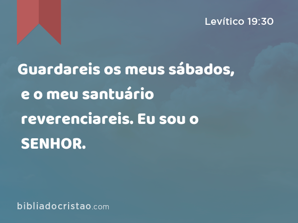 Guardareis os meus sábados, e o meu santuário reverenciareis. Eu sou o SENHOR. - Levítico 19:30