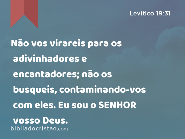 Não vos virareis para os adivinhadores e encantadores; não os busqueis, contaminando-vos com eles. Eu sou o SENHOR vosso Deus. - Levítico 19:31