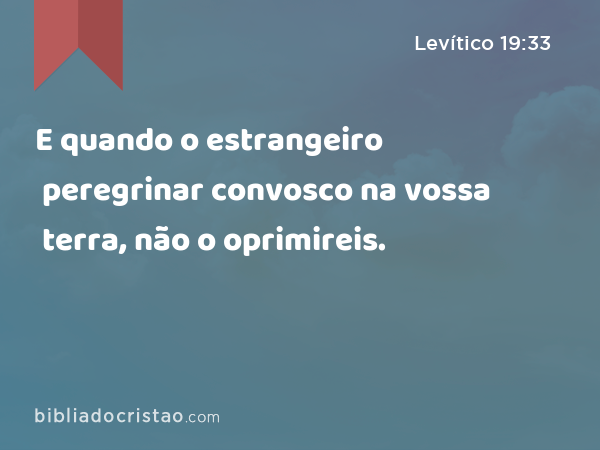 E quando o estrangeiro peregrinar convosco na vossa terra, não o oprimireis. - Levítico 19:33