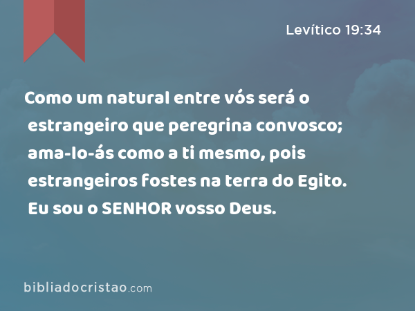 Como um natural entre vós será o estrangeiro que peregrina convosco; ama-lo-ás como a ti mesmo, pois estrangeiros fostes na terra do Egito. Eu sou o SENHOR vosso Deus. - Levítico 19:34