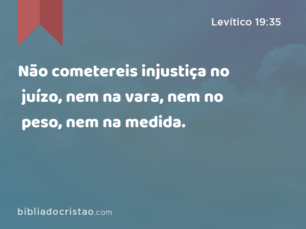 Não cometereis injustiça no juízo, nem na vara, nem no peso, nem na medida. - Levítico 19:35