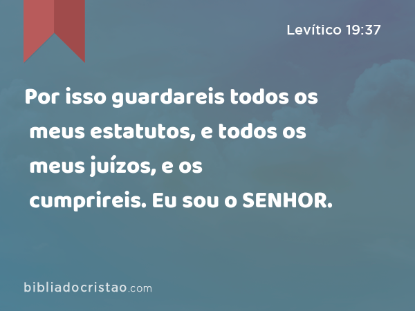 Por isso guardareis todos os meus estatutos, e todos os meus juízos, e os cumprireis. Eu sou o SENHOR. - Levítico 19:37