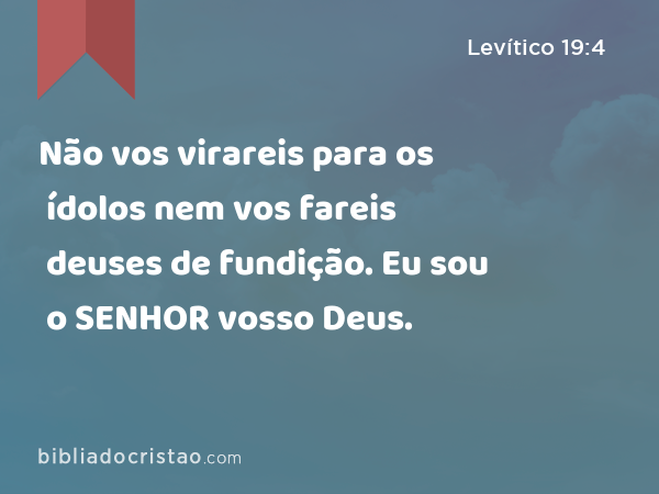 Não vos virareis para os ídolos nem vos fareis deuses de fundição. Eu sou o SENHOR vosso Deus. - Levítico 19:4