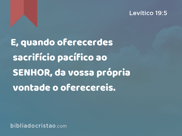 E, quando oferecerdes sacrifício pacífico ao SENHOR, da vossa própria vontade o oferecereis. - Levítico 19:5