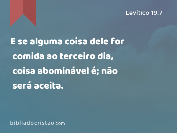 E se alguma coisa dele for comida ao terceiro dia, coisa abominável é; não será aceita. - Levítico 19:7