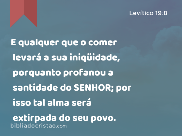 E qualquer que o comer levará a sua iniqüidade, porquanto profanou a santidade do SENHOR; por isso tal alma será extirpada do seu povo. - Levítico 19:8