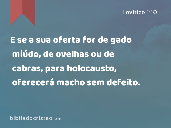 E se a sua oferta for de gado miúdo, de ovelhas ou de cabras, para holocausto, oferecerá macho sem defeito. - Levítico 1:10