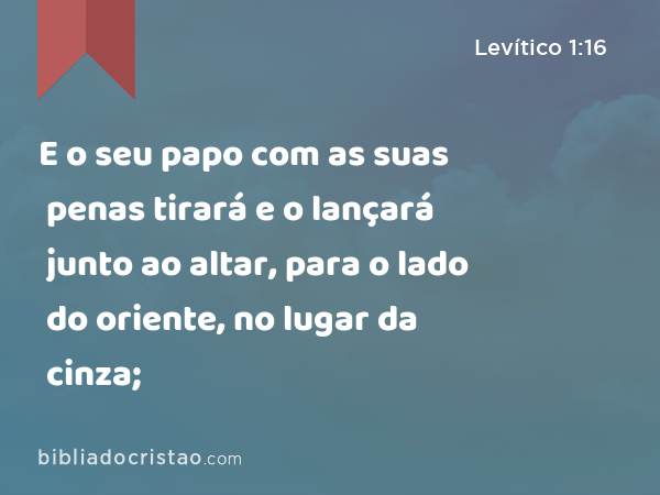 E o seu papo com as suas penas tirará e o lançará junto ao altar, para o lado do oriente, no lugar da cinza; - Levítico 1:16