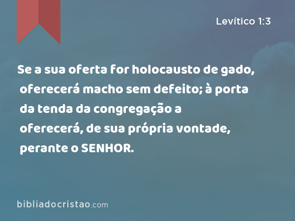 Se a sua oferta for holocausto de gado, oferecerá macho sem defeito; à porta da tenda da congregação a oferecerá, de sua própria vontade, perante o SENHOR. - Levítico 1:3