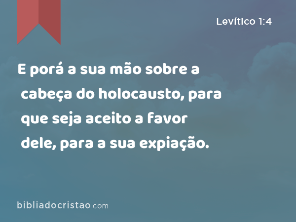 E porá a sua mão sobre a cabeça do holocausto, para que seja aceito a favor dele, para a sua expiação. - Levítico 1:4