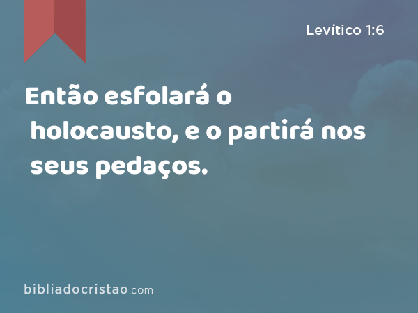 Então esfolará o holocausto, e o partirá nos seus pedaços. - Levítico 1:6