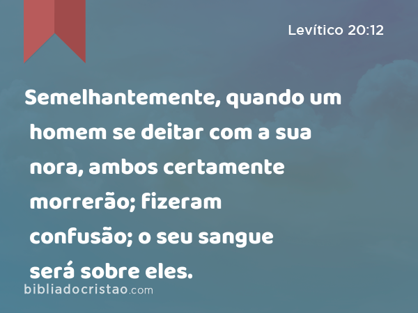 Semelhantemente, quando um homem se deitar com a sua nora, ambos certamente morrerão; fizeram confusão; o seu sangue será sobre eles. - Levítico 20:12