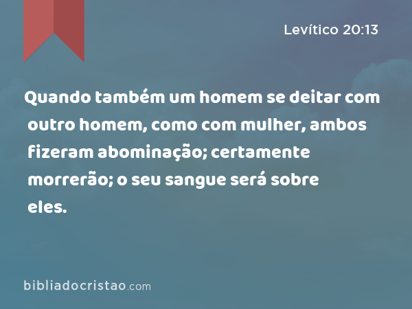 Quando também um homem se deitar com outro homem, como com mulher, ambos fizeram abominação; certamente morrerão; o seu sangue será sobre eles. - Levítico 20:13