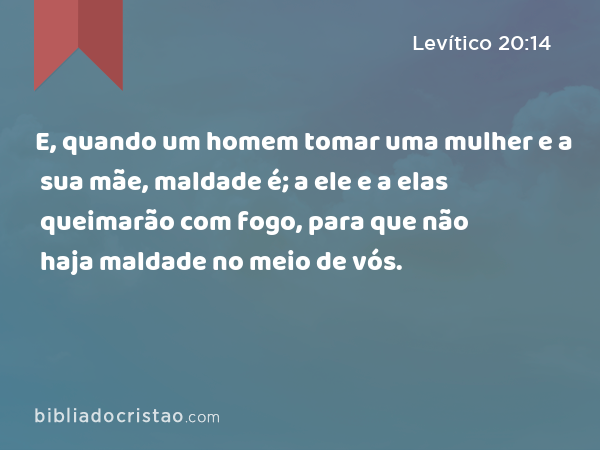 E, quando um homem tomar uma mulher e a sua mãe, maldade é; a ele e a elas queimarão com fogo, para que não haja maldade no meio de vós. - Levítico 20:14