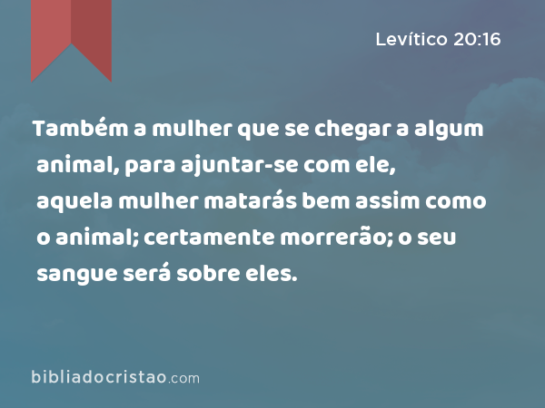 Também a mulher que se chegar a algum animal, para ajuntar-se com ele, aquela mulher matarás bem assim como o animal; certamente morrerão; o seu sangue será sobre eles. - Levítico 20:16