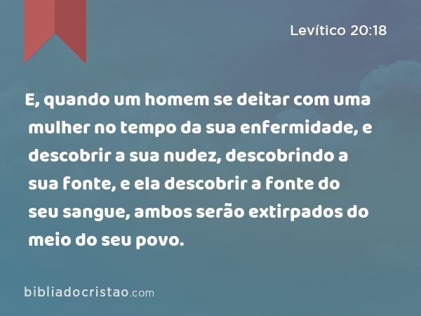 E, quando um homem se deitar com uma mulher no tempo da sua enfermidade, e descobrir a sua nudez, descobrindo a sua fonte, e ela descobrir a fonte do seu sangue, ambos serão extirpados do meio do seu povo. - Levítico 20:18