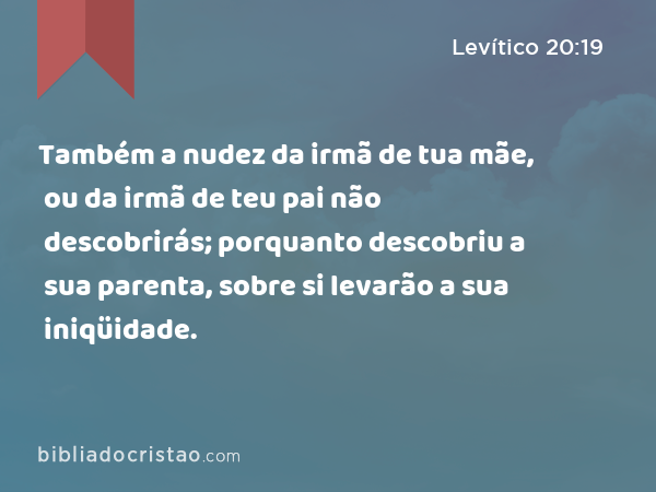 Também a nudez da irmã de tua mãe, ou da irmã de teu pai não descobrirás; porquanto descobriu a sua parenta, sobre si levarão a sua iniqüidade. - Levítico 20:19