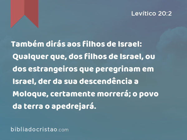 Também dirás aos filhos de Israel: Qualquer que, dos filhos de Israel, ou dos estrangeiros que peregrinam em Israel, der da sua descendência a Moloque, certamente morrerá; o povo da terra o apedrejará. - Levítico 20:2