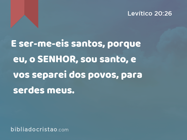 E ser-me-eis santos, porque eu, o SENHOR, sou santo, e vos separei dos povos, para serdes meus. - Levítico 20:26