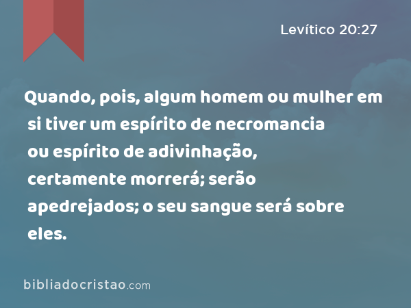 Quando, pois, algum homem ou mulher em si tiver um espírito de necromancia ou espírito de adivinhação, certamente morrerá; serão apedrejados; o seu sangue será sobre eles. - Levítico 20:27