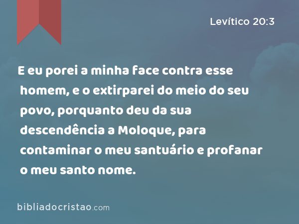 E eu porei a minha face contra esse homem, e o extirparei do meio do seu povo, porquanto deu da sua descendência a Moloque, para contaminar o meu santuário e profanar o meu santo nome. - Levítico 20:3