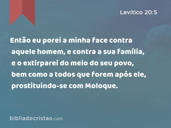 Então eu porei a minha face contra aquele homem, e contra a sua família, e o extirparei do meio do seu povo, bem como a todos que forem após ele, prostituindo-se com Moloque. - Levítico 20:5