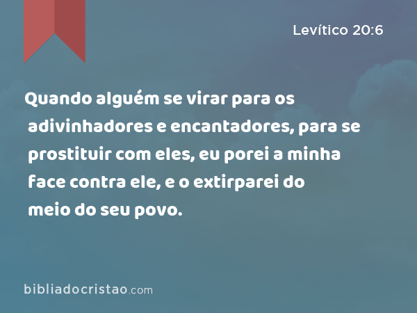 Quando alguém se virar para os adivinhadores e encantadores, para se prostituir com eles, eu porei a minha face contra ele, e o extirparei do meio do seu povo. - Levítico 20:6