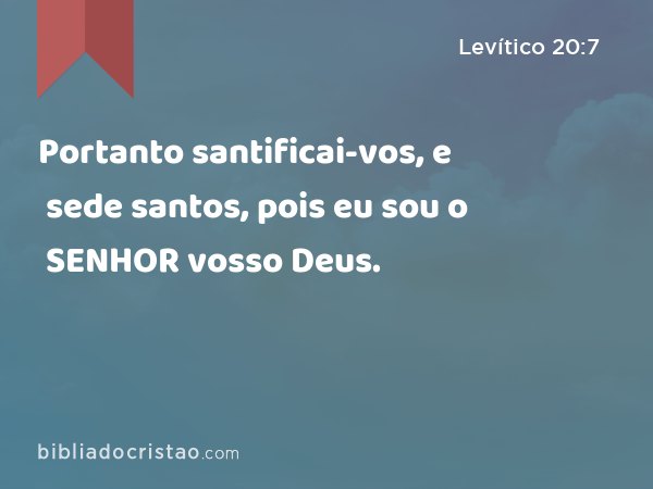 Portanto santificai-vos, e sede santos, pois eu sou o SENHOR vosso Deus. - Levítico 20:7