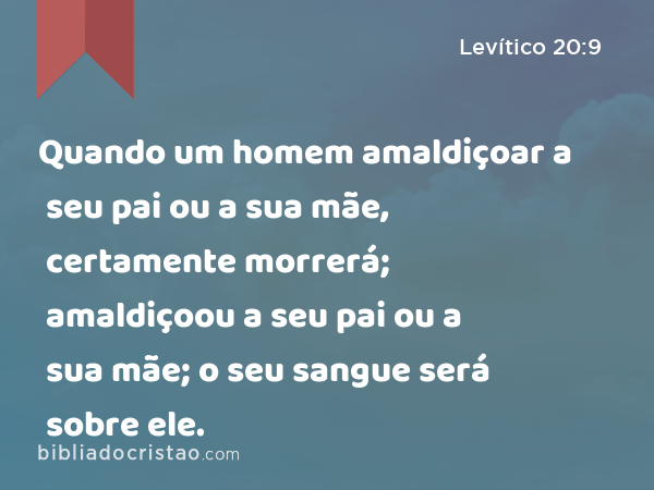 Quando um homem amaldiçoar a seu pai ou a sua mãe, certamente morrerá; amaldiçoou a seu pai ou a sua mãe; o seu sangue será sobre ele. - Levítico 20:9