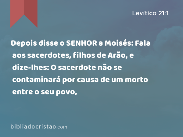 Depois disse o SENHOR a Moisés: Fala aos sacerdotes, filhos de Arão, e dize-lhes: O sacerdote não se contaminará por causa de um morto entre o seu povo, - Levítico 21:1