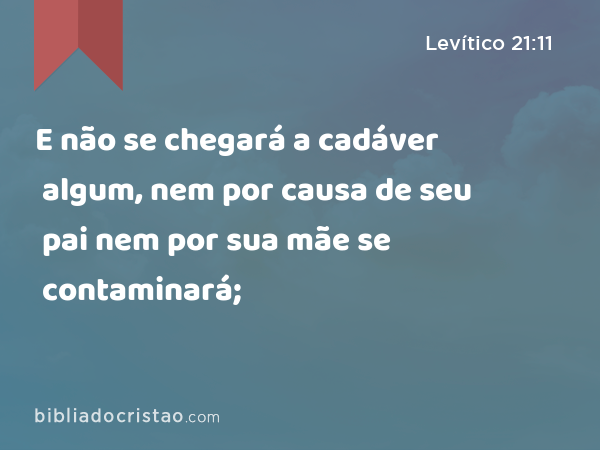 E não se chegará a cadáver algum, nem por causa de seu pai nem por sua mãe se contaminará; - Levítico 21:11