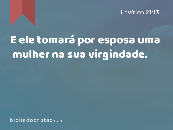 E ele tomará por esposa uma mulher na sua virgindade. - Levítico 21:13