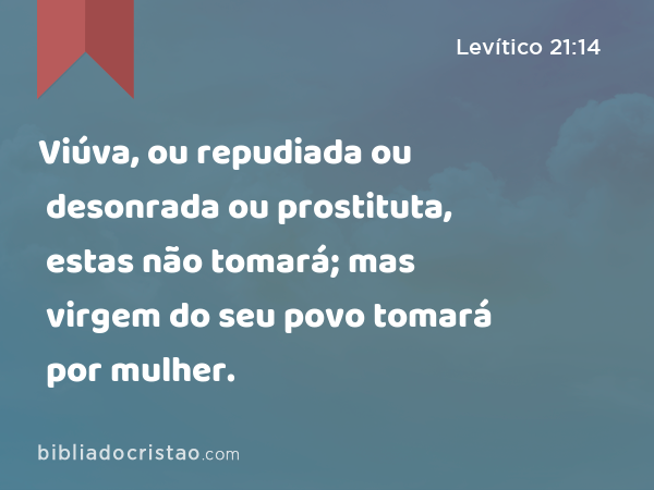 Viúva, ou repudiada ou desonrada ou prostituta, estas não tomará; mas virgem do seu povo tomará por mulher. - Levítico 21:14