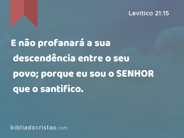 E não profanará a sua descendência entre o seu povo; porque eu sou o SENHOR que o santifico. - Levítico 21:15