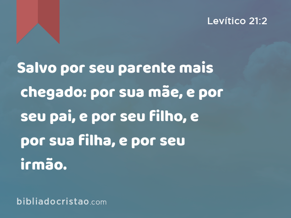 Salvo por seu parente mais chegado: por sua mãe, e por seu pai, e por seu filho, e por sua filha, e por seu irmão. - Levítico 21:2