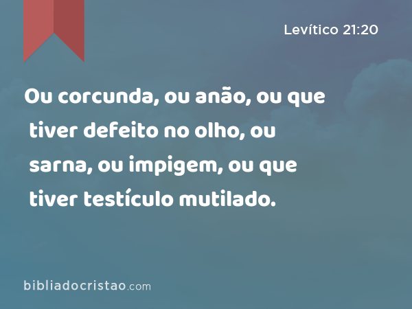 Ou corcunda, ou anão, ou que tiver defeito no olho, ou sarna, ou impigem, ou que tiver testículo mutilado. - Levítico 21:20