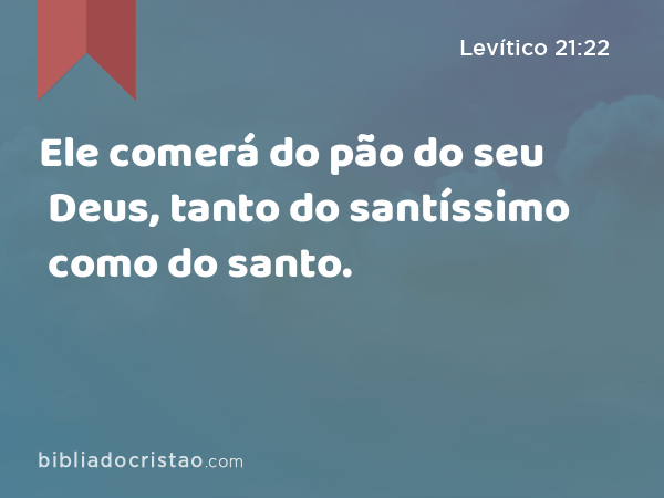 Ele comerá do pão do seu Deus, tanto do santíssimo como do santo. - Levítico 21:22