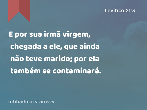 E por sua irmã virgem, chegada a ele, que ainda não teve marido; por ela também se contaminará. - Levítico 21:3