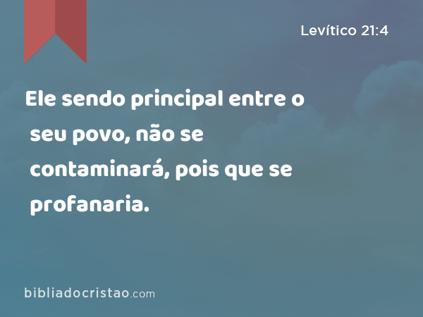 Ele sendo principal entre o seu povo, não se contaminará, pois que se profanaria. - Levítico 21:4