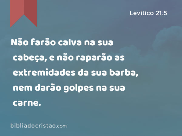 Não farão calva na sua cabeça, e não raparão as extremidades da sua barba, nem darão golpes na sua carne. - Levítico 21:5