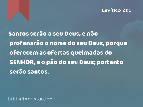 Santos serão a seu Deus, e não profanarão o nome do seu Deus, porque oferecem as ofertas queimadas do SENHOR, e o pão do seu Deus; portanto serão santos. - Levítico 21:6