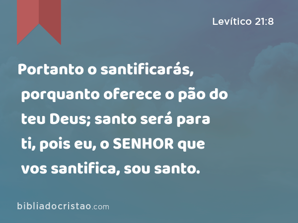 Portanto o santificarás, porquanto oferece o pão do teu Deus; santo será para ti, pois eu, o SENHOR que vos santifica, sou santo. - Levítico 21:8