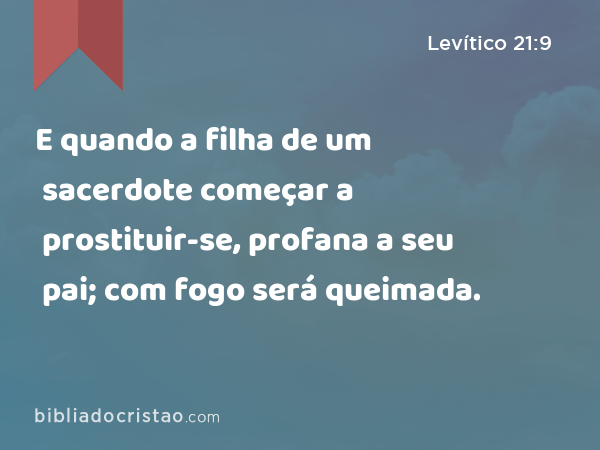 E quando a filha de um sacerdote começar a prostituir-se, profana a seu pai; com fogo será queimada. - Levítico 21:9