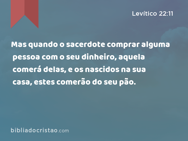 Mas quando o sacerdote comprar alguma pessoa com o seu dinheiro, aquela comerá delas, e os nascidos na sua casa, estes comerão do seu pão. - Levítico 22:11