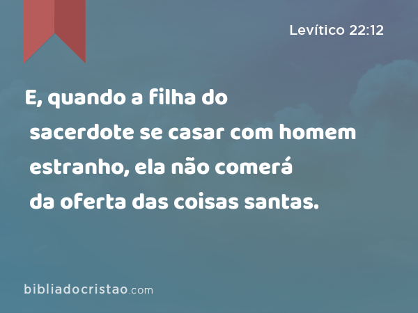 E, quando a filha do sacerdote se casar com homem estranho, ela não comerá da oferta das coisas santas. - Levítico 22:12